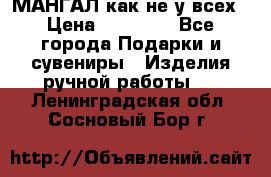 МАНГАЛ как не у всех › Цена ­ 40 000 - Все города Подарки и сувениры » Изделия ручной работы   . Ленинградская обл.,Сосновый Бор г.